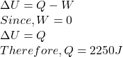 \Delta U = Q-W\\Since, W = 0\\\Delta U = Q\\Therefore, Q = 2250 J