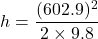 h=\dfrac{(602.9)^2}{2\times9.8}