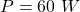 P  =  60 \ W