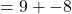 = 9 + - 8