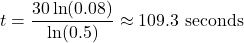 \displaystyle t=\frac{30\ln(0.08)}{\ln(0.5)}\approx109.3\text{ seconds}