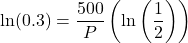 \displaystyle \ln(0.3)=\frac{500}{P}\left(\ln\left(\frac{1}{2}\right)\right)