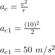 a_c = \frac{v^2}{r} \\\\a_c_1= \frac{(10)^2}{2} \\\\a_c_1= 50 \ m/s^2