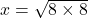  \: x =   \sqrt{8 \times 8} 