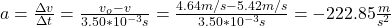 a=\frac{\Delta v}{\Delta t}=\frac{v_o-v}{3.50*10^{-3}s}=\frac{4.64m/s-5.42m/s}{3.50*10^{-3}s}=-222.85\frac{m}{s^2}
