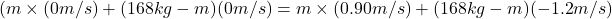 (m \times (0 m/s) + (168 kg - m)(0 m/s) = m \times (0.90 m/s) + (168 kg - m)(-1.2 m/s)