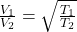 \frac{V_1}{V_2} = \sqrt{\frac{T_1}{T_2} }