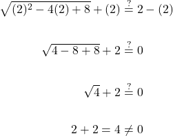 \displaystyle \begin{aligned}\sqrt{(2)^2-4(2)+8}+(2) &\stackrel{?}{=}2-(2) \\ \\ \sqrt{4-8+8}+2&\stackrel{?}{=}0 \\ \\ \sqrt{4}+2&\stackrel{?}{=}0 \\ \\ 2+2=4&\neq 0\end{aligned}