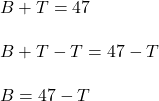 \displaystyle B + T = 47\\\\B + T - T = 47 - T\\\\B = 47 - T
