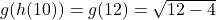  g(h(10)) = g(12) = \sqrt{12 - 4} 