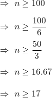 \Rightarrow\ n\geq100\\\\\Rightarrow\ n\geq\dfrac{100}{6}\\\\\Rightarrow\ n\geq\dfrac{50}{3}\\\\\Rightarrow\ n\geq16.67\\\\\Rightarrow\ n\geq 17