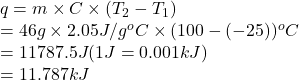 q = m \times C \times (T_{2} - T_{1})\\= 46 g \times 2.05 J/g^{o}C \times (100 - (-25))^{o}C\\= 11787.5 J (1 J = 0.001 kJ)\\= 11.787 kJ