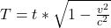 T  =  t *  \sqrt{ 1 -  \frac{v^2}{c^2} }