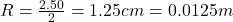 R=\frac{2.50}{2}=1.25 cm = 0.0125 m