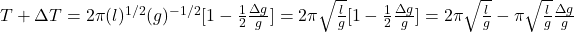 T+\Delta T=2\pi(l)^{1/2}(g)^{-1/2}[1-\frac{1}{2}\frac{\Delta g}{g}]=2\pi \sqrt{\frac{l}{g}}[1-\frac{1}{2}\frac{\Delta g}{g}]=2\pi\sqrt{\frac{l}{g}}-\pi\sqrt{\frac{l}{g}}\frac{\Delta g}{g}