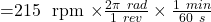 $=215 \ rpm \times \frac{2 \pi \ rad}{1 \ rev}\times \frac{1 \ min}{60 \ s}$