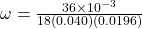 \omega =\frac{36\times 10^{-3} }{18(0.040)(0.0196)}