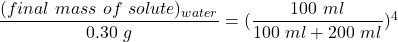 \dfrac{(final \ mass \ of \ solute)_{water}}{0.30  \ g} = (\dfrac{100 \ ml}{100 \ ml +200 \ ml})^4