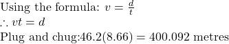 \text{Using the formula: }v=\frac{d}{t}\\\therefore vt=d\\\text{Plug and chug:}46.2(8.66)=400.092\text{ metres}