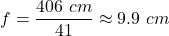 f = \dfrac{406 \ cm}{41}  \approx 9.9 \ cm
