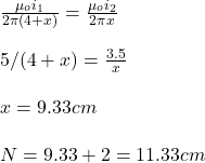\frac{\mu_oi_1}{2\pi(4+ x)}=\frac{\mu_oi_2}{2\pi x}\\\\5/(4+x)=\frac{3.5}{x}\\\\x=9.33cm\\\\N=9.33+2=11.33cm