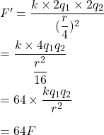 F'=\dfrac{k\times 2q_1\times 2q_2}{(\dfrac{r}{4})^2}\\\\=\dfrac{k\times 4q_1q_2}{\dfrac{r^2}{16}}\\\\=64\times \dfrac{kq_1q_2}{r^2}\\\\=64F