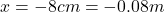x=-8 cm =-0.08 m