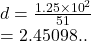 d =  \frac{1.25 \times  {10}^{2} }{51}  \\  = 2.45098..