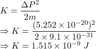 K=\dfrac{\Delta P^2}{2m}\\\Rightarrow K=\dfrac{(5.252\times 10^{-20})^2}{2\times 9.1\times 10^{-31}}\\\Rightarrow K=1.515\times 10^{-9}\ J