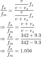 \dfrac{f_a}{f_m}=\dfrac{\dfrac{v}{v-v_s}f_s}{\dfrac{v}{v+v_s}f_s}\\\Rightarrow \dfrac{f_a}{f_m}=\dfrac{v+v_s}{v-v_s}\\\Rightarrow \dfrac{f_a}{f_m}=\dfrac{342+9.3}{342-9.3}\\\Rightarrow \dfrac{f_a}{f_m}=1.056