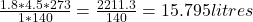 \frac{1.8 * 4.5 * 273}{1 * 140}  = \frac{2211.3}{140} = 15.795 litres