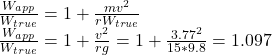 \frac{W_{app}}{W_{true} } =1+\frac{mv^{2} }{rW_{true}} \\\frac{W_{app}}{W_{true} }=1+\frac{v^{2} }{rg} =1+\frac{3.77^{2} }{15*9.8} =1.097