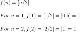 f(n) = [n/2] \\ \\  For \ n =1, f(1) = [1/2] = [0.5] = 1 \\ \\ For \ n=2 , f(2) = [2/2] = [1] = 1