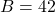 B = 42