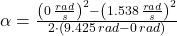 \alpha = \frac{\left(0\,\frac{rad}{s} \right)^{2}-\left(1.538\,\frac{rad}{s} \right)^{2}}{2\cdot (9.425\,rad-0\,rad)}