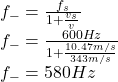 f_{-}=\frac{f_{s}}{1+\frac{v_{s}}{v} }\\f_{-}=\frac{600Hz}{1+\frac{10.47m/s}{343m/s} } \\f_{-}=580Hz