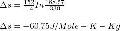 \Delta s = \frac{152}{1.4} In\frac{188.57}{330} \\\\\Delta s = -60.75J/Mole-K -Kg