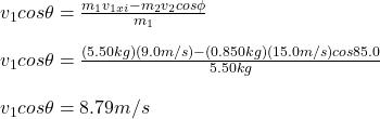 v_1cos\theta=\frac{m_1v_{1xi}-m_2v_2cos\phi}{m_1}\\\\v_1cos\theta=\frac{(5.50kg)(9.0m/s)-(0.850kg)(15.0m/s)cos85.0\&deg;}{5.50kg}\\\\v_1cos\theta=8.79m/s