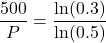 \displaystyle \frac{500}{P}=\frac{\ln(0.3)}{\ln(0.5)}
