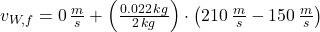 v_{W,f} = 0\,\frac{m}{s}+\left(\frac{0.022\,kg}{2\,kg}\right)\cdot \left(210\,\frac{m}{s}-150\,\frac{m}{s}  \right)