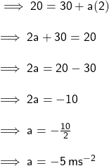 \sf \implies 20 = 30  + a(2) \\  \\ \sf \implies 2a + 30 = 20 \\  \\ \sf \implies 2a = 20 - 30 \\  \\ \sf \implies 2a =  - 10 \\  \\ \sf \implies a =  -  \frac{10}{2}  \\  \\ \sf \implies  a =  - 5 \: m {s}^{ - 2} 