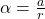 \alpha=\frac{a}{r}