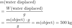 \begin{aligned} & m(\text{water displaced}) \\ &= \frac{W(\text{water displaced})}{g} \\ &= \frac{m(\text{object}) \cdot g}{g} = m(\text{object}) = 500\; \rm kg\end{aligned}