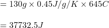 =130g \times 0.45J/g/K\times 645\textdegree C\\\\=37732.5J