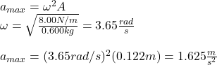 a_{max}=\omega^2 A\\\omega=\sqrt{\frac{8.00N/m}{0.600kg}}=3.65\frac{rad}{s}\\\\a_{max}=(3.65rad/s)^2(0.122m)=1.625\frac{m}{s^2}