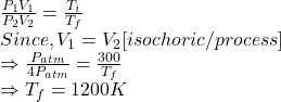 \frac{P_1V_1}{P_2V_2} =\frac{T_i}{T_f}\\Since, V_1=V_2    [isochoric/process]\\\Rightarrow \frac{P_{atm}}{4P_{atm}} = \frac{300}{T_f} \\\Rightarrow T_f = 1200 K