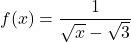 f(x)= \dfrac{1}{\sqrt x - \sqrt 3}