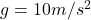 g=10 m/s^2