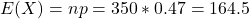 E(X) = np = 350*0.47 = 164.5