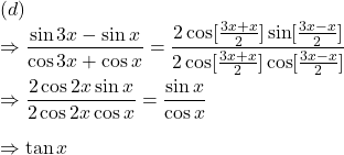 (d)\\\Rightarrow \dfrac{\sin 3x-\sin x}{\cos 3x+\cos x}=\dfrac{2\cos [\frac{3x+x}{2}] \sin [\frac{3x-x}{2}]}{2\cos [\frac{3x+x}{2}]\cos [\frac{3x-x}{2}]}\\\\\Rightarrow \dfrac{2\cos 2x\sin x}{2\cos 2x\cos x}=\dfrac{\sin x}{\cos x}\\\\\Rightarrow \tan x